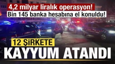 4,2 milyar liralık operasyon! Bin 145 banka hesabına el konuldu! 12 şirkete kayyum atandı