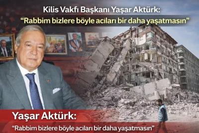 Kilis Vakfı Başkanı Yaşar Akt&uuml;rk &ldquo;Rabbim bizlere b&ouml;yle acıları bir daha yaşatmasın&rdquo;