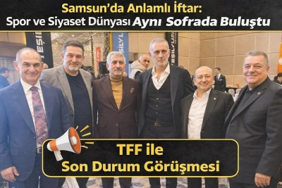 Samsun&rsquo;da Anlamlı İftar: Spor ve Siyaset D&uuml;nyası Aynı Sofrada Buluştu