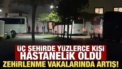Zehirlenme vakalarında artış! Üç şehirde 376 kişi hastanelik oldu