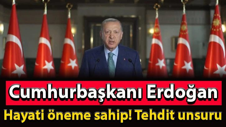 Cumhurbaşkanı Erdoğan: Hayati öneme sahip! Tehdit unsuru