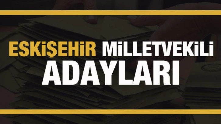 Eskişehir milletvekili adayları! PARTİ PARTİ TAM LİSTE