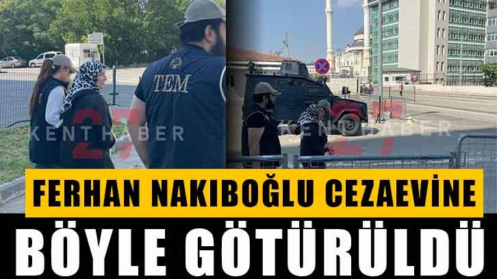 Ferhan Nakıboğlu cezaevine böyle götürüldü!..