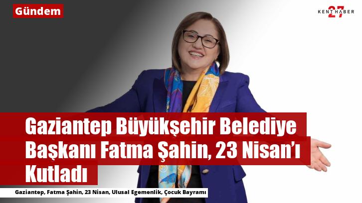 Gaziantep Büyükşehir Belediye Başkanı Fatma Şahin, 23 Nisan’ı Kutladı