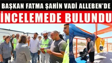 Başkan Fatma Şahin Vadi Alleben'de incelemede bulundu