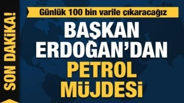 Cumhurbaşkanı Erdoğan'dan petrol müjdesi: Günlük 100 bin varile çıkarmayı hedefliyoruz