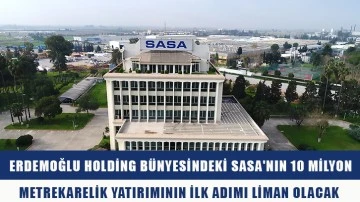 Erdemoğlu Holding bünyesindeki SASA'nın 10 milyon metrekarelik yatırımının ilk adımı liman olacak