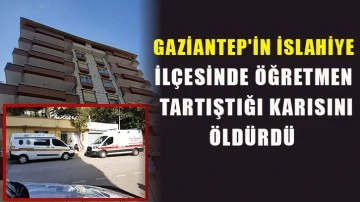 Gaziantep'in İslahiye ilçesinde Öğretmen tartıştığı karısını öldürdü