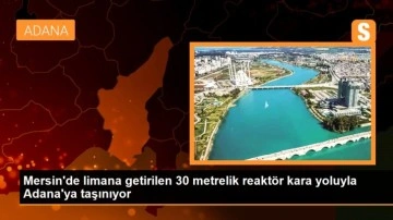 Mersin'de limana getirilen 30 metrelik reaktör kara yoluyla Adana'ya taşınıyor