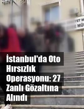 İstanbul'da Oto Hırsızlık Operasyonu: 27 Zanlı Gözaltına Alındı